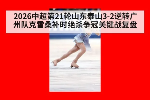 2026中超第21轮山东泰山3-2逆转广州队克雷桑补时绝杀争冠关键战复盘