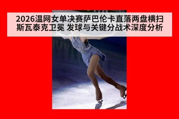 2026温网女单决赛萨巴伦卡直落两盘横扫斯瓦泰克卫冕 发球与关键分战术深度分析