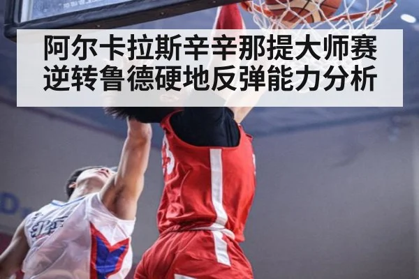 阿尔卡拉斯辛辛那提大师赛逆转鲁德硬地反弹能力分析
