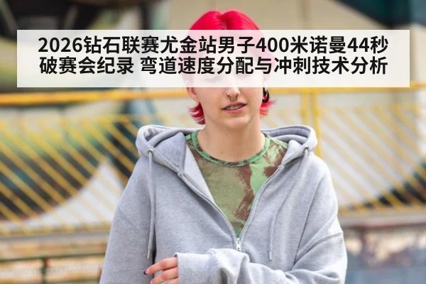 2026钻石联赛尤金站男子400米诺曼44秒破赛会纪录 弯道速度分配与冲刺技术分析