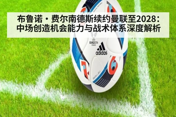 布鲁诺·费尔南德斯续约曼联至2028：中场创造机会能力与战术体系深度解析 - jiuyou