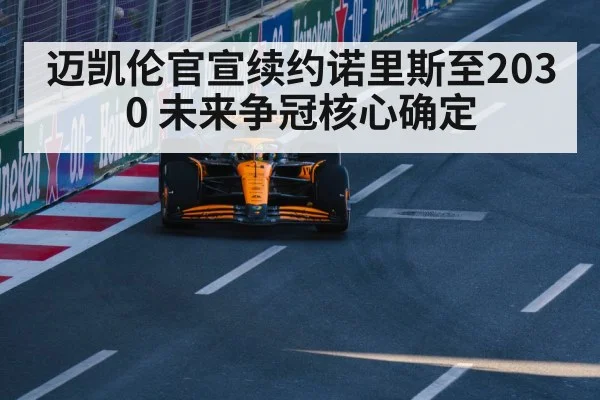 迈凯伦官宣续约诺里斯至2030 未来争冠核心确定 - jiuyou