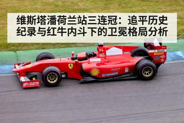 维斯塔潘荷兰站三连冠：追平历史纪录与红牛内斗下的卫冕格局分析 - jiuyou
