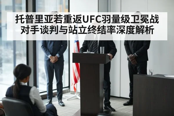 托普里亚若重返UFC羽量级卫冕战 对手谈判与站立终结率深度解析