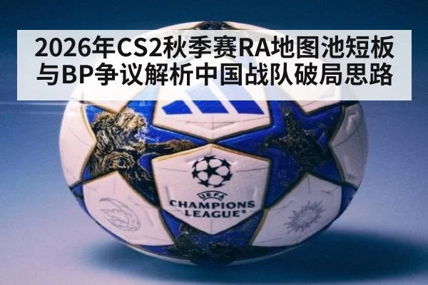 2026年CS2秋季赛RA地图池短板与BP争议解析中国战队破局思路