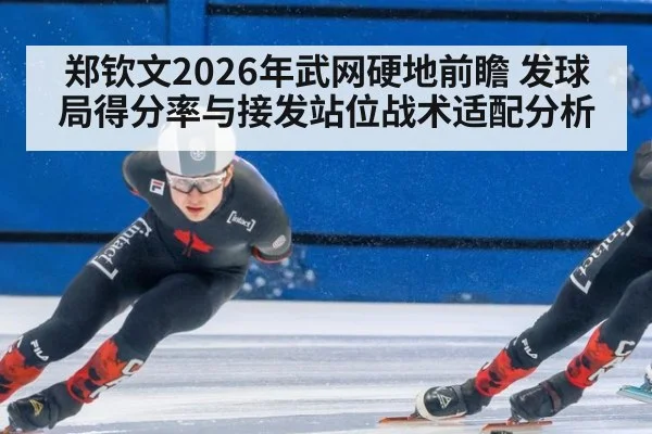郑钦文2026年武网硬地前瞻 发球局得分率与接发站位战术适配分析