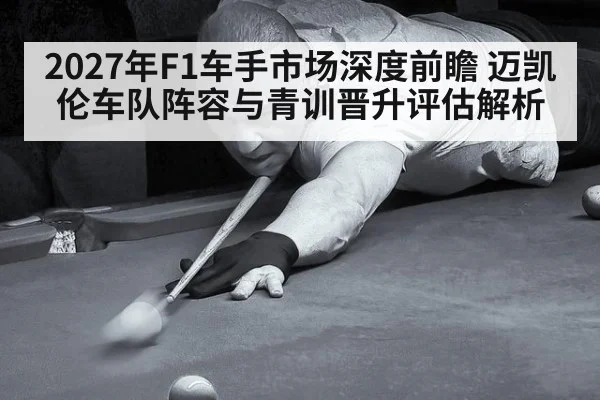 2027年F1车手市场深度前瞻 迈凯伦车队阵容与青训晋升评估解析