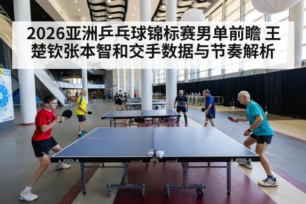 2026亚洲乒乓球锦标赛男单前瞻 王楚钦张本智和交手数据与节奏解析