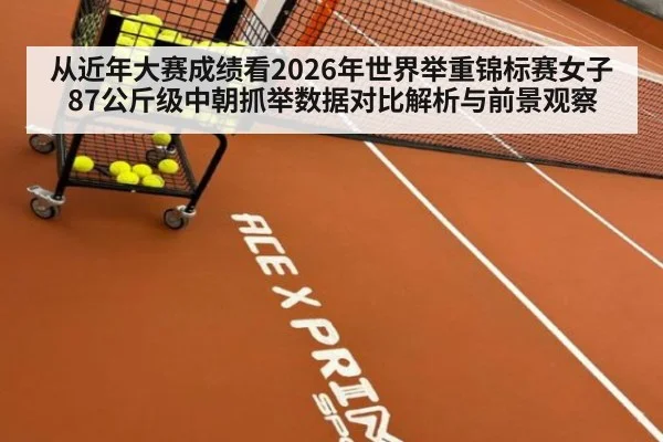 从近年大赛成绩看2026年世界举重锦标赛女子87公斤级中朝抓举数据对比解析与前景观察